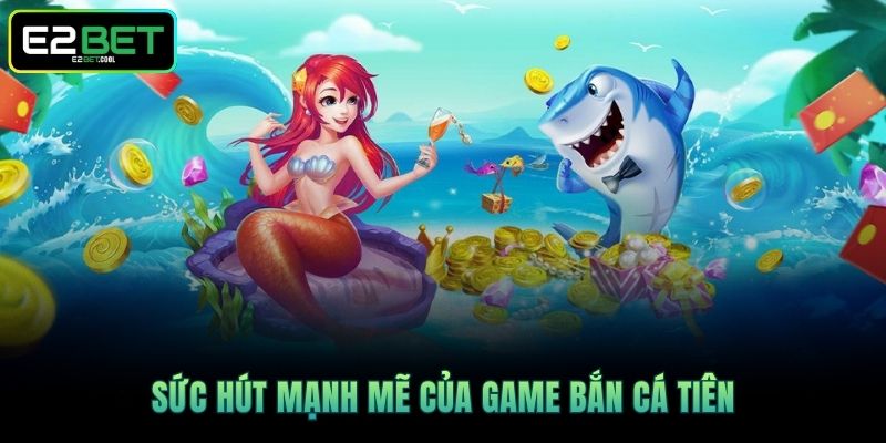 Sức hút mạnh mẽ của game Bắn Cá Tiên